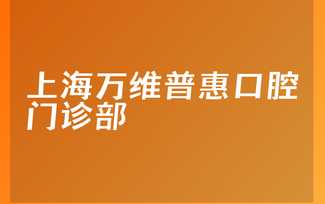 上海万维普惠口腔门诊部实力怎么样，带你了解阐述亲身体验及医院护理