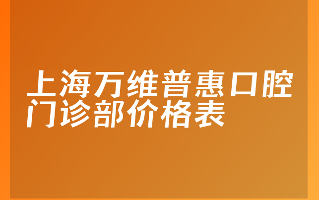 上海万维普惠口腔门诊部价格表