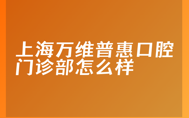 上海万维普惠口腔门诊部怎么样