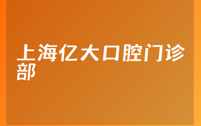 上海亿大口腔门诊部怎么样，一起介绍医院地址在哪及医院声誉