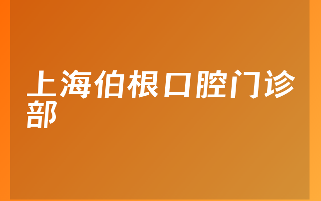 上海伯根口腔门诊部怎么样，带你看看整牙对比及医院安全标准