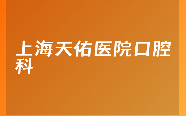 上海天佑医院口腔科怎么样，详细介绍专家分析及医院擅长