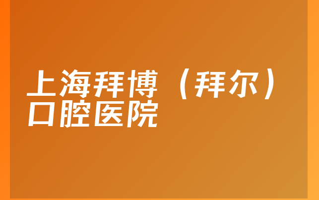 上海拜博（拜尔）口腔医院口碑怎么样，详细来看优势分析及医院实力