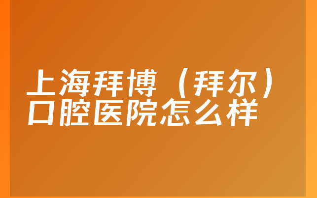 上海拜博（拜尔）口腔医院怎么样