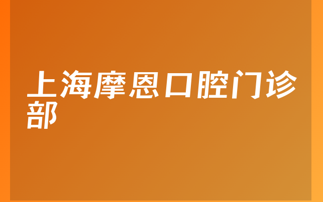 上海摩恩口腔门诊部实力怎么样，带你解读人员规模大不大及医院地址