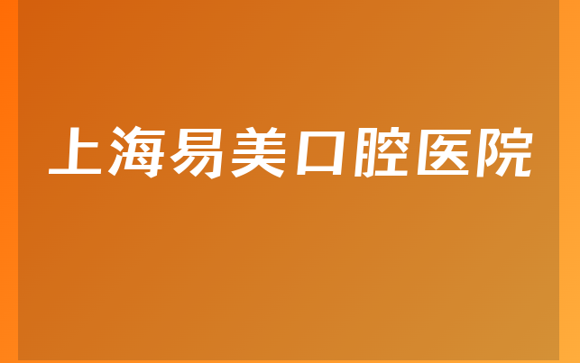 上海易美口腔医院实力怎么样，详细公开成立日期多久及医院支持