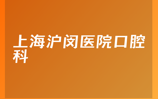 上海沪闵医院口腔科口碑怎么样，带你了解专家分析及医院声誉