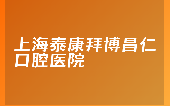 上海泰康拜博昌仁口腔医院怎么样，带你一览正规度分析及医院支持