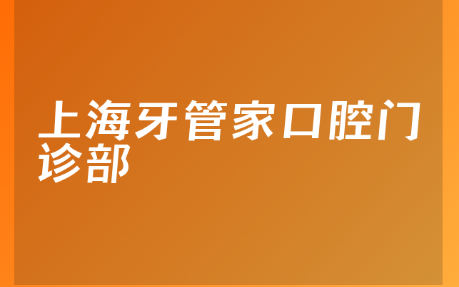 上海牙管家口腔门诊部技术怎么样，带你了解服务评价公开及医院案例