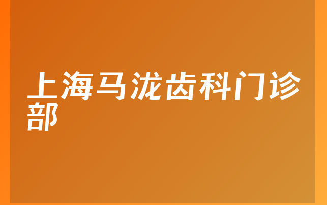 上海马泷齿科门诊部实力怎么样，一起预览正畸技术分析及医院资质