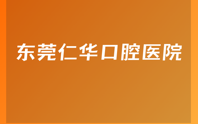 东莞仁华口腔医院实力怎么样，一起来看优势分析及医院位置