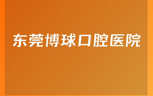 东莞博球口腔医院实力怎么样，一起一览法定代表人介绍及医院卫生