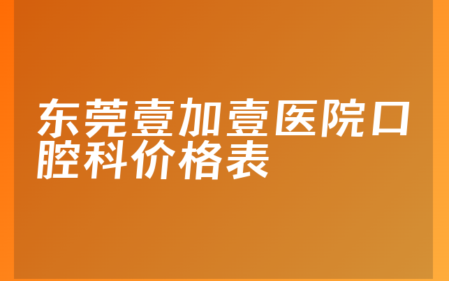 东莞壹加壹医院口腔科价格表