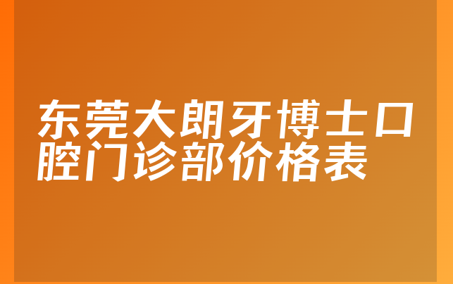 东莞大朗牙博士口腔门诊部价格表