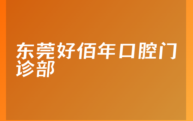 东莞好佰年口腔门诊部口碑怎么样，一起介绍正规度分析及医院服务