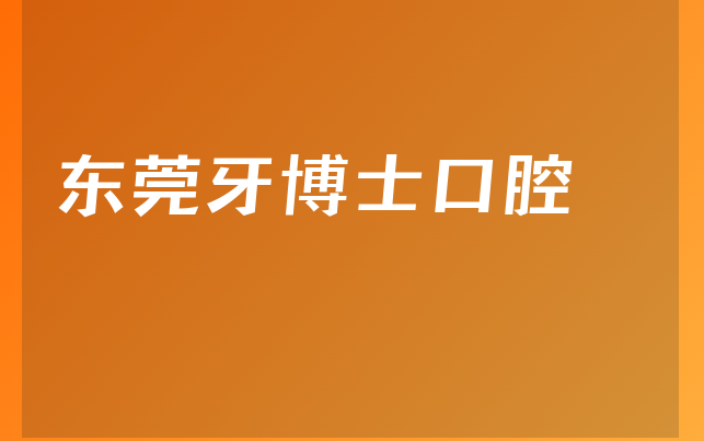 东莞牙博士口腔怎么样，一起来看正规度分析及医院技术