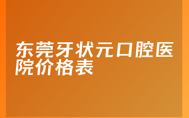 东莞牙状元口腔医院价格表