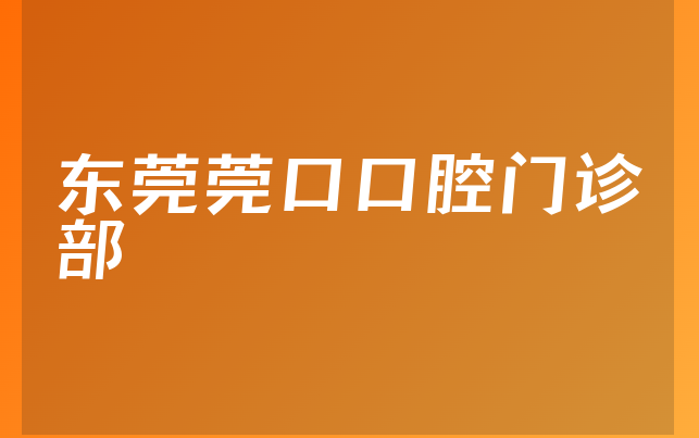 东莞莞口口腔门诊部口碑怎么样，带你一览注册资本如何及医院优势