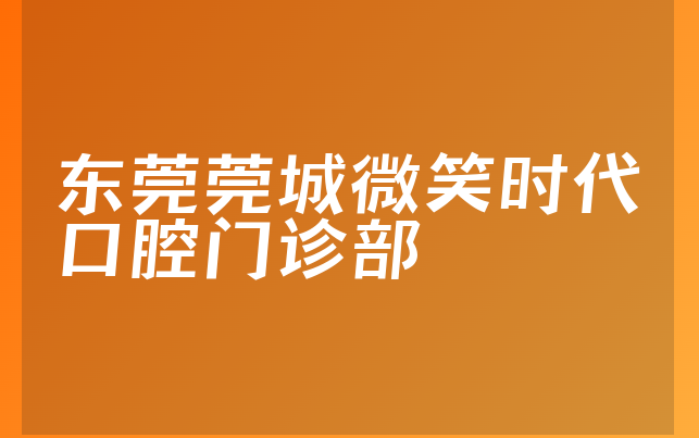 东莞莞城微笑时代口腔门诊部技术怎么样，详细了解人员规模大不大及医院成立时间