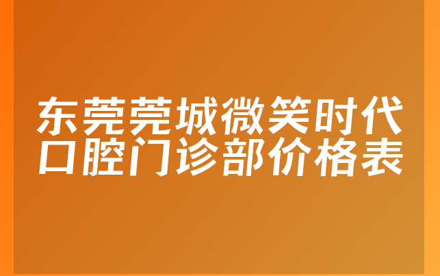 东莞莞城微笑时代口腔门诊部价格表