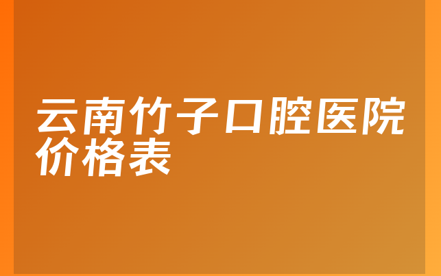 云南竹子口腔医院价格表