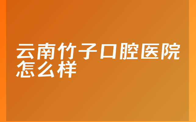 云南竹子口腔医院怎么样