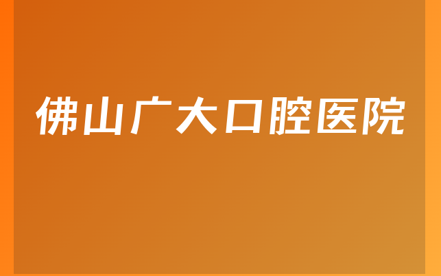 佛山广大口腔医院怎么样，带你公开注册资本如何及医院设施