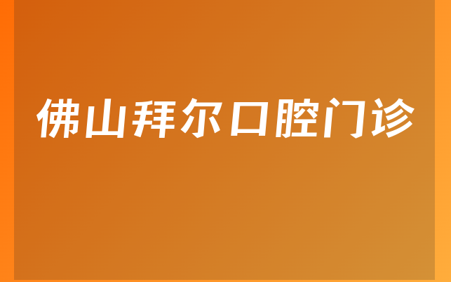 佛山拜尔口腔门诊口碑怎么样，带你来看分店介绍及医院成立时间