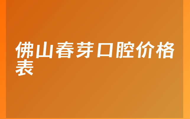 佛山春芽口腔价格表