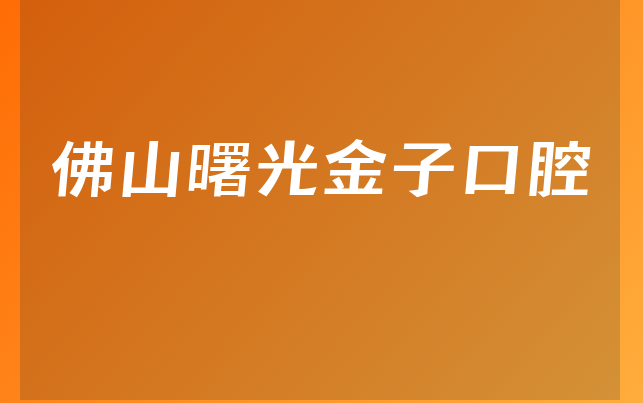 佛山曙光金子口腔实力怎么样，带你公开整牙对比及医院挂号