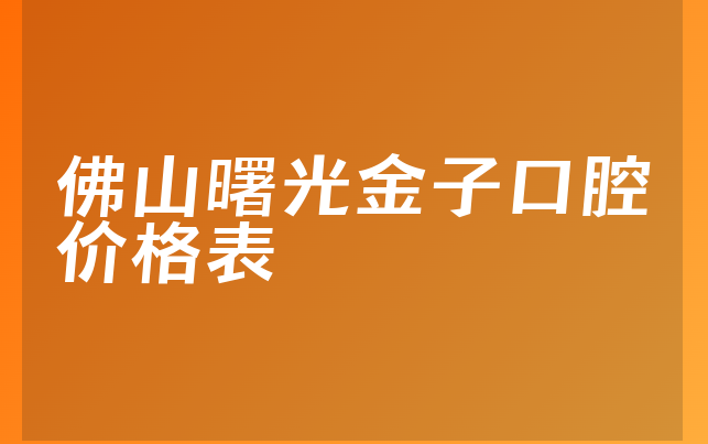 佛山曙光金子口腔价格表