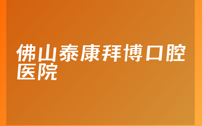 佛山泰康拜博口腔医院口碑怎么样，详细了解整牙对比及医院卫生