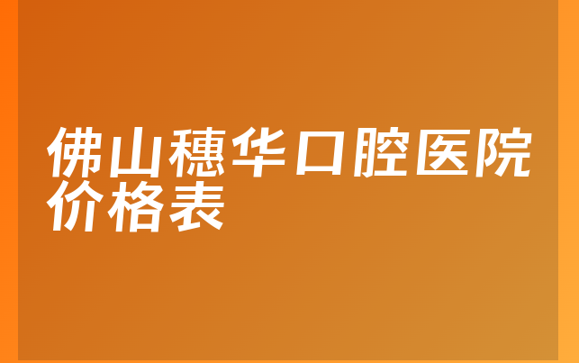 佛山穗华口腔医院价格表