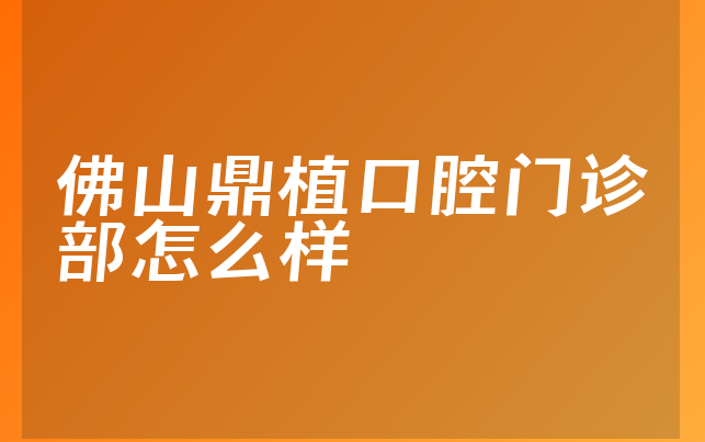 佛山鼎植口腔门诊部怎么样