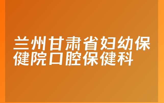 兰州甘肃省妇幼保健院口腔保健科
