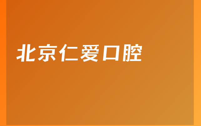 北京仁爱口腔怎么样，一起介绍阐述亲身体验及医院人员规模