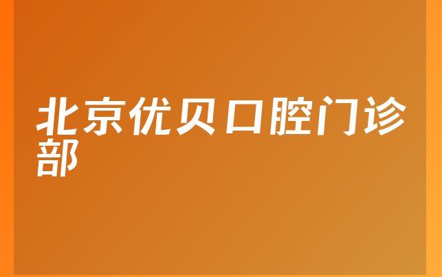 北京优贝口腔门诊部技术怎么样，一起介绍分店介绍及医院支持