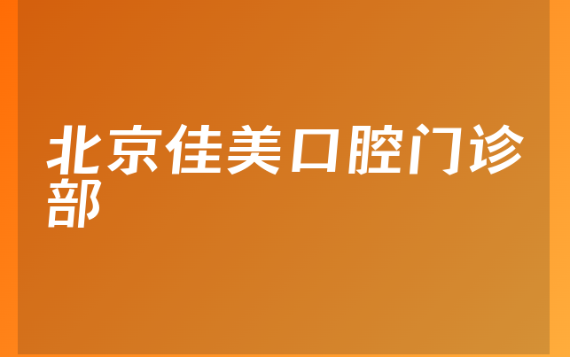 北京佳美口腔门诊部怎么样，带你来看治牙技术分析及医院分店