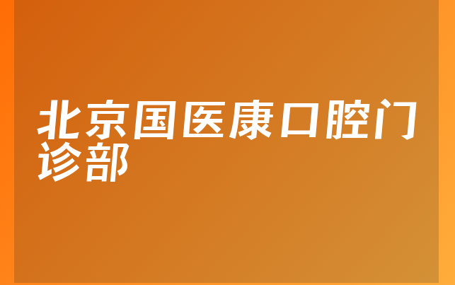 北京国医康口腔门诊部怎么样，带你公开治牙医生推荐及医院实力