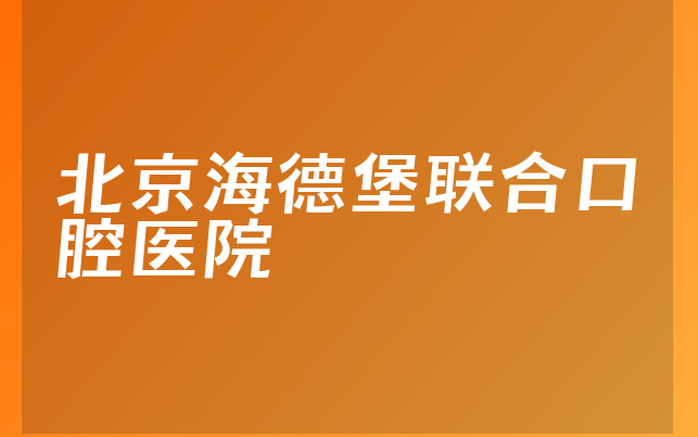 北京海德堡联合口腔医院技术怎么样，详细解读患者口碑论述及医院案例