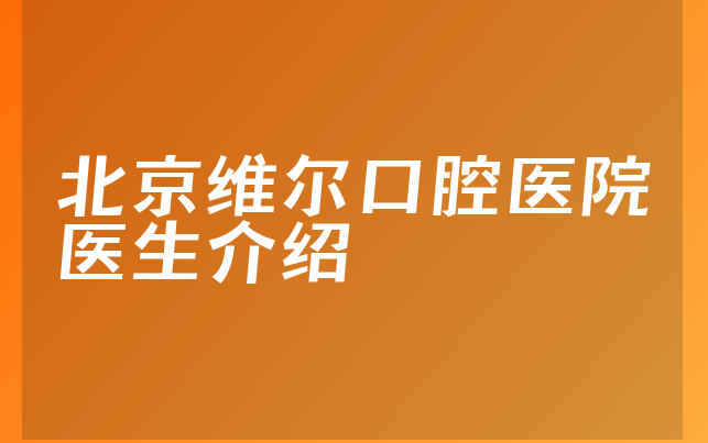 北京维尔口腔医院医生介绍