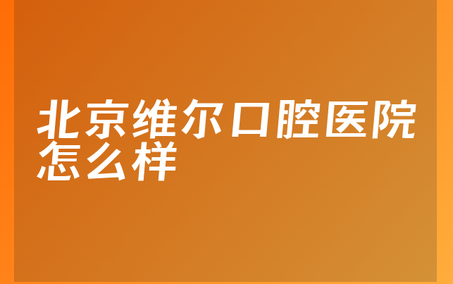 北京维尔口腔医院怎么样