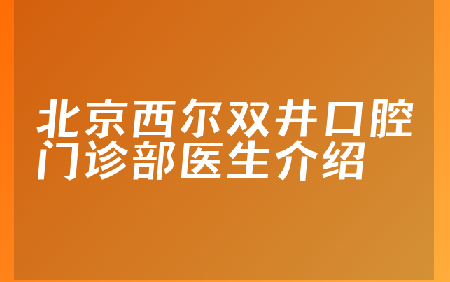 北京西尔双井口腔门诊部医生介绍