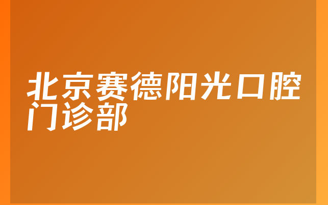 北京赛德阳光口腔门诊部怎么样，带你公开治牙技术分析及医院安全标准