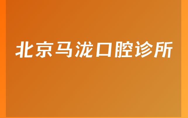 北京马泷口腔诊所怎么样，一起预览治牙擅长项目及医院技术