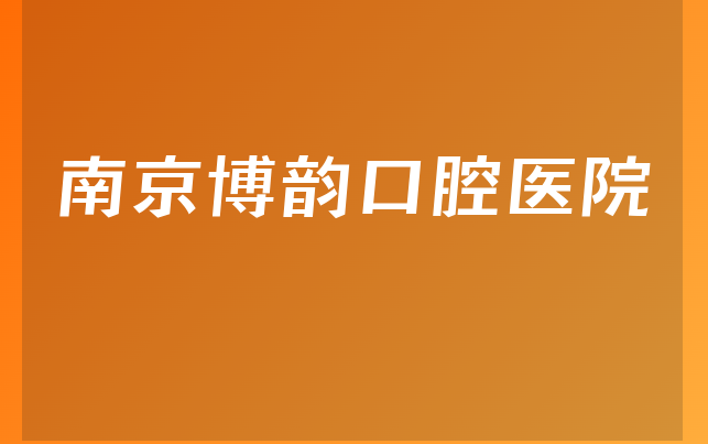 南京博韵口腔医院怎么样，详细预览种牙技术分析及医院声誉