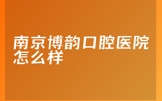 南京博韵口腔医院怎么样