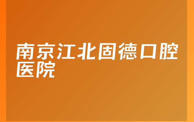 南京江北固德口腔医院怎么样，带你预览治牙擅长项目及医院优势