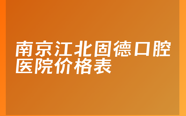 南京江北固德口腔医院价格表