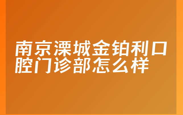 南京溧城金铂利口腔门诊部怎么样